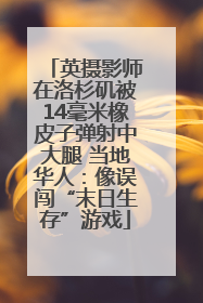 英摄影师在洛杉矶被14毫米橡皮子弹射中大腿 当地华人：像误闯“末日生存”游戏